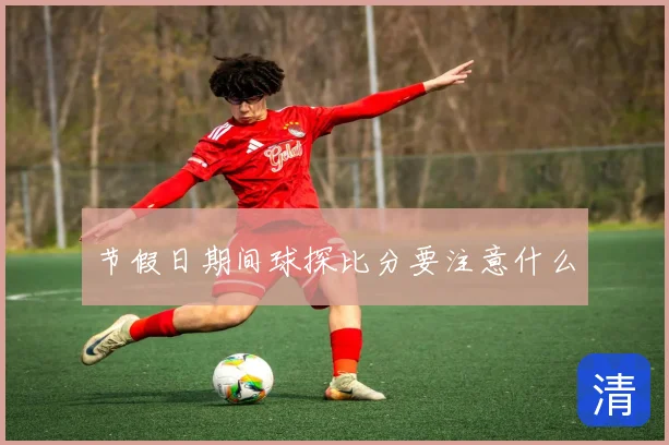 节假日期间球探比分要注意什么