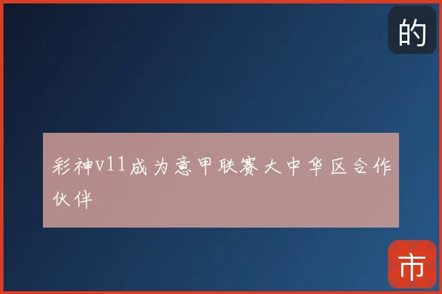 彩神v11成为意甲联赛大中华区合作伙伴