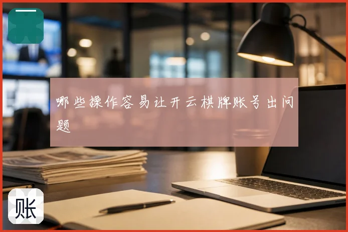 哪些操作容易让开云棋牌账号出问题