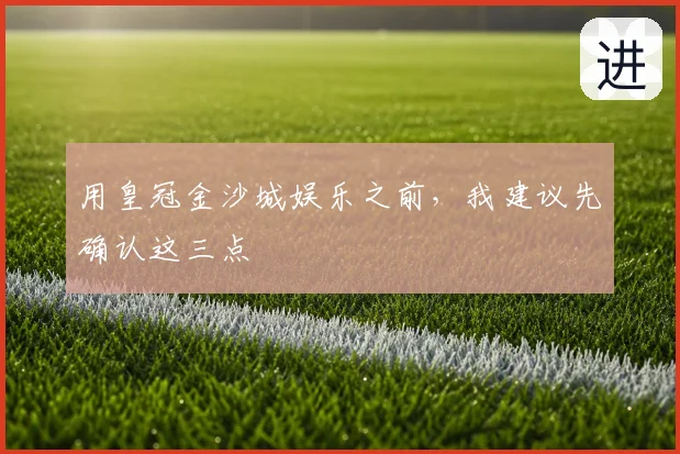 用皇冠金沙城娱乐之前，我建议先确认这三点