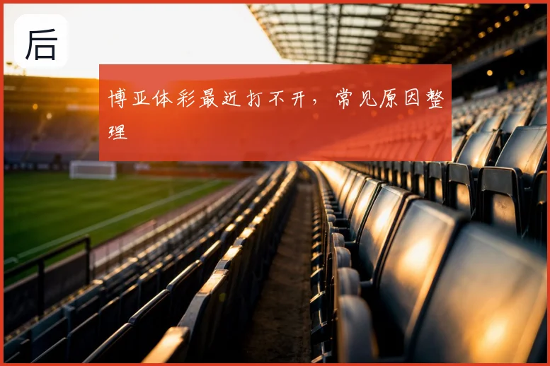 博亚体彩最近打不开，常见原因整理