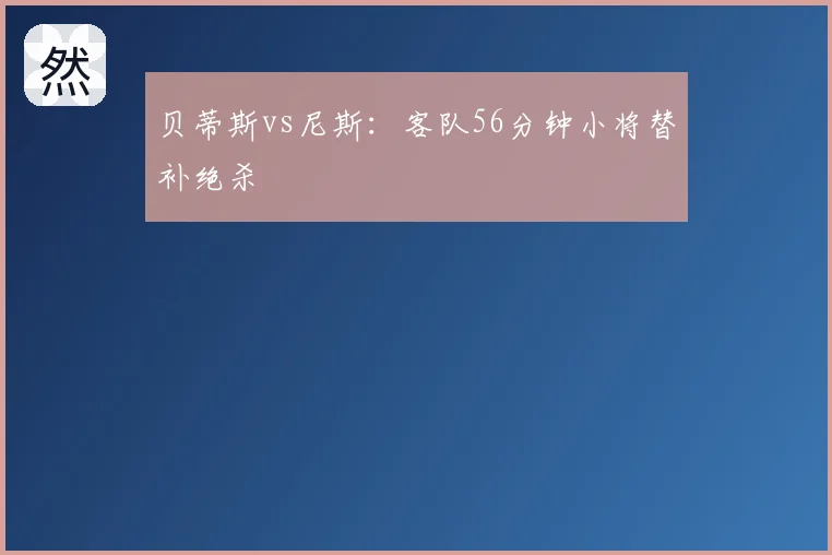 贝蒂斯vs尼斯:客队56分钟小将替补绝杀