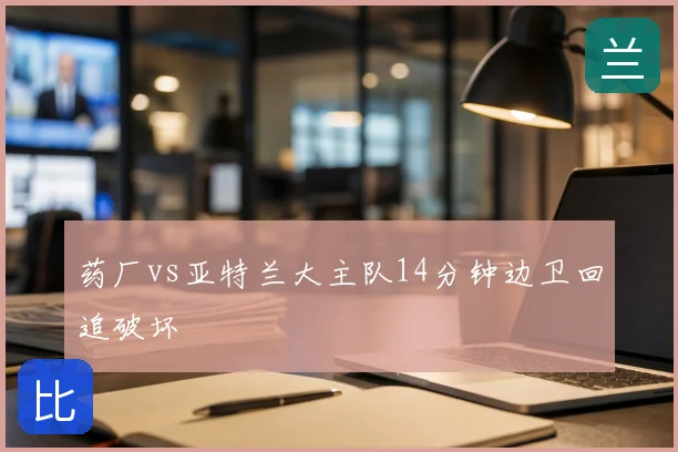 药厂vs亚特兰大主队14分钟边卫回追破坏