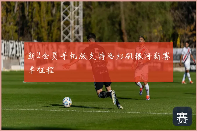 新2会员手机版支持洛杉矶银河新赛季征程